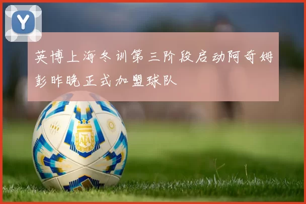 英博上海冬训第三阶段启动阿奇姆彭昨晚正式加盟球队