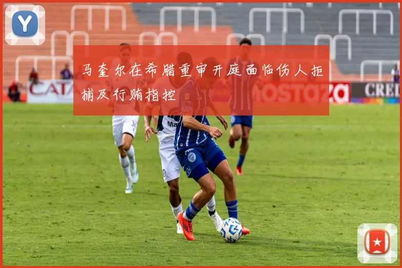 马奎尔在希腊重审开庭面临伤人拒捕及行贿指控