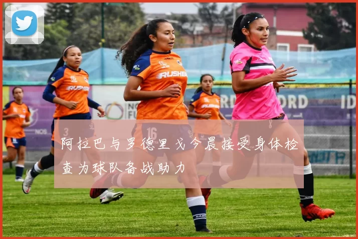 阿拉巴与罗德里戈今晨接受身体检查为球队备战助力