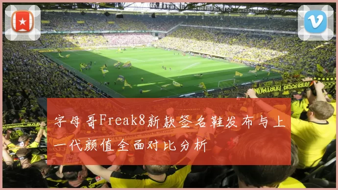 字母哥Freak8新款签名鞋发布与上一代颜值全面对比分析