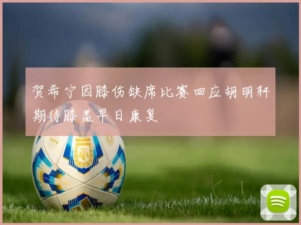 贺希宁因膝伤缺席比赛回应胡明轩期待膝盖早日康复