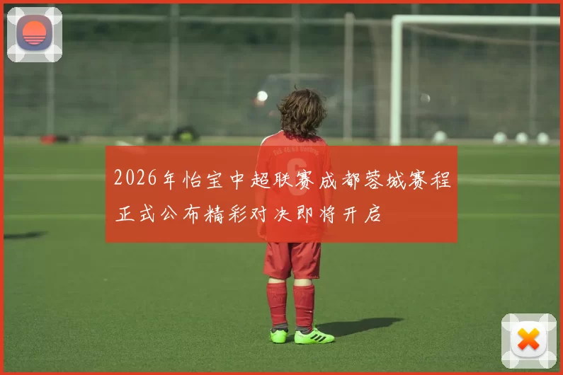 2026年怡宝中超联赛成都蓉城赛程正式公布精彩对决即将开启