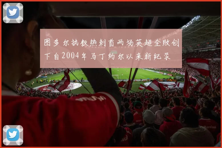 图多尔执教热刺首两场英超全败创下自2004年马丁约尔以来新纪录