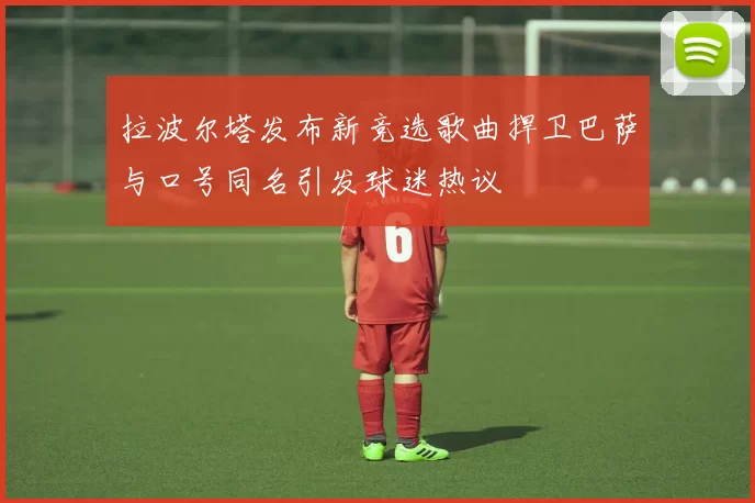 拉波尔塔发布新竞选歌曲捍卫巴萨与口号同名引发球迷热议