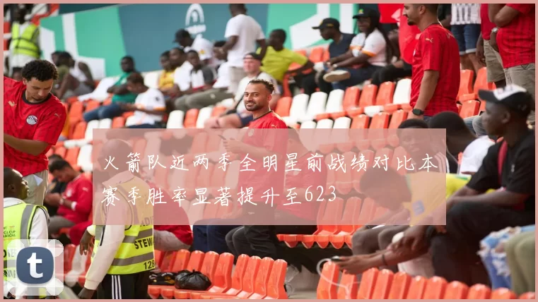 火箭队近两季全明星前战绩对比本赛季胜率显著提升至623