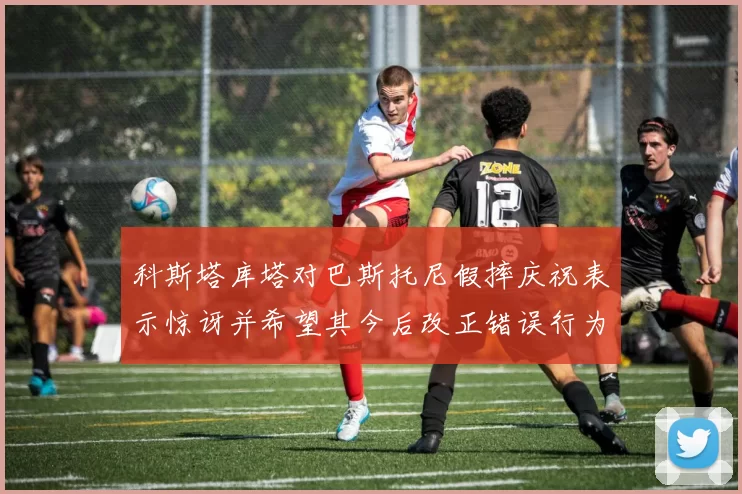 科斯塔库塔对巴斯托尼假摔庆祝表示惊讶并希望其今后改正错误行为
