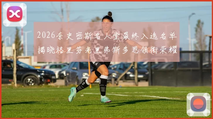 2026奈史密斯名人堂最终入选名单揭晓格里芬老里弗斯多恩领衔荣耀时刻