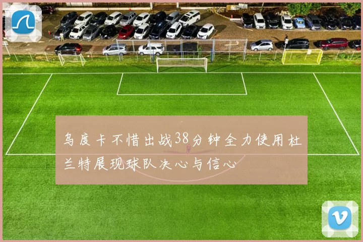 乌度卡不惜出战38分钟全力使用杜兰特展现球队决心与信心