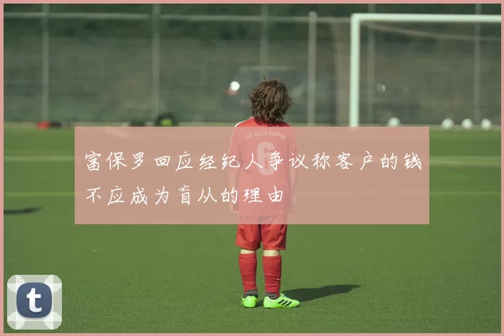 富保罗回应经纪人争议称客户的钱不应成为盲从的理由