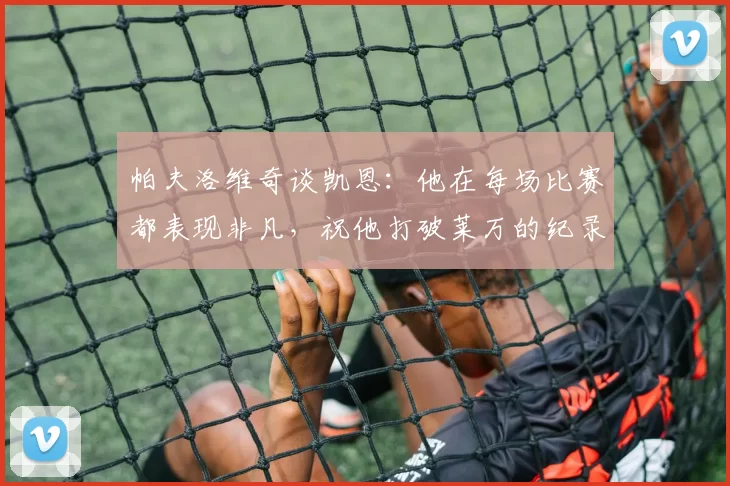 帕夫洛维奇谈凯恩：他在每场比赛都表现非凡，祝他打破莱万的纪录