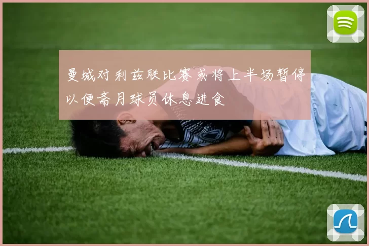 曼城对利兹联比赛或将上半场暂停以便斋月球员休息进食