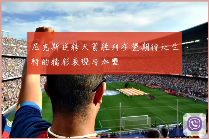 尼克斯逆转火箭胜利在望期待杜兰特的精彩表现与加盟