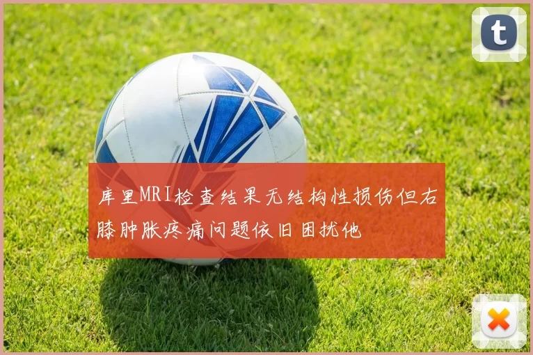 库里MRI检查结果无结构性损伤但右膝肿胀疼痛问题依旧困扰他