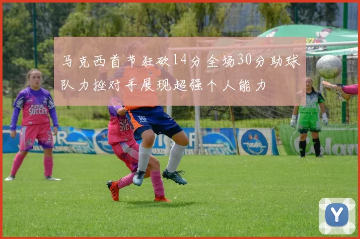 马克西首节狂砍14分全场30分助球队力挫对手展现超强个人能力