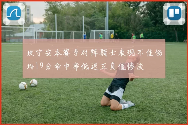 坎宁安本赛季对阵骑士表现不佳场均19分命中率低迷正负值惨淡
