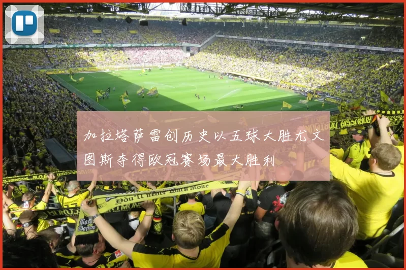加拉塔萨雷创历史以五球大胜尤文图斯夺得欧冠赛场最大胜利