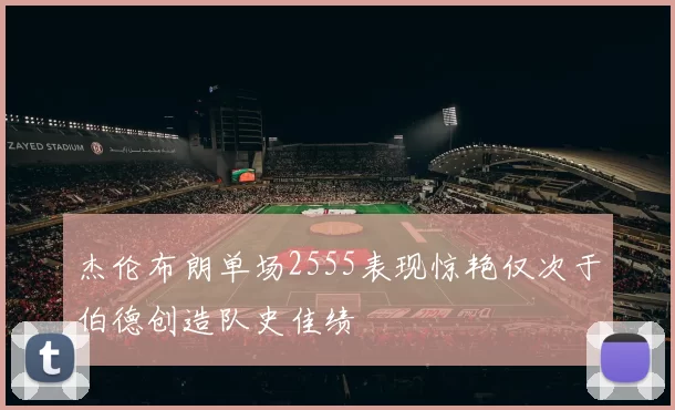 杰伦布朗单场2555表现惊艳仅次于伯德创造队史佳绩