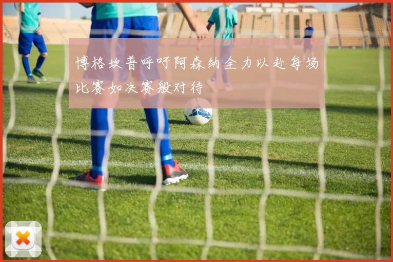 博格坎普呼吁阿森纳全力以赴每场比赛如决赛般对待