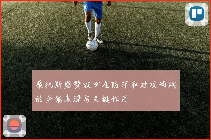 桑托斯盛赞波津在防守和进攻两端的全能表现与关键作用